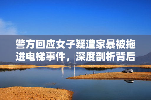警方回应女子疑遭家暴被拖进电梯事件，深度剖析背后的真相