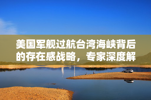 美国军舰过航台湾海峡背后的存在感战略，专家深度解读
