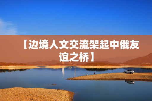 【边境人文交流架起中俄友谊之桥】