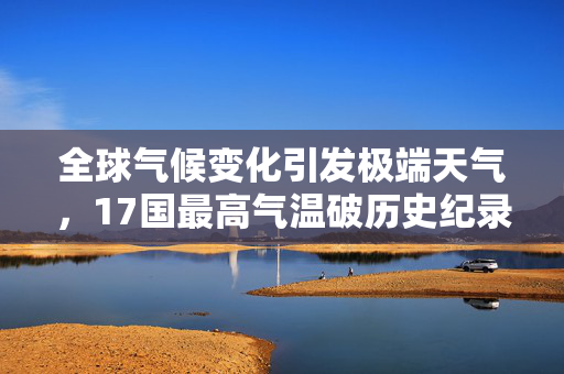 全球气候变化引发极端天气，17国最高气温破历史纪录