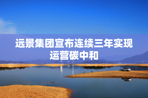 远景集团宣布连续三年实现运营碳中和
