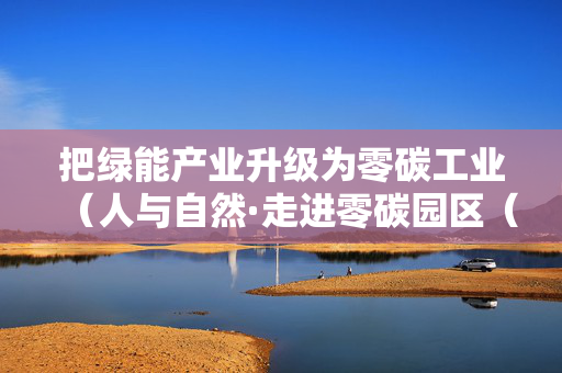 把绿能产业升级为零碳工业（人与自然·走进零碳园区（工厂）看转型）