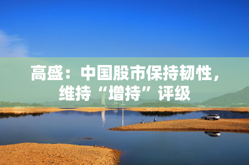 高盛：中国股市保持韧性，维持“增持”评级