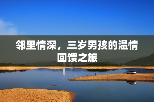 邻里情深，三岁男孩的温情回馈之旅