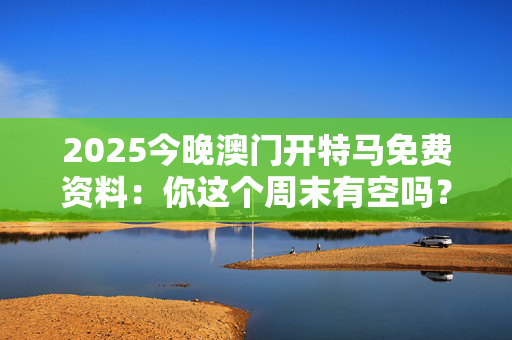 2025今晚澳门开特马免费资料：你这个周末有空吗？
