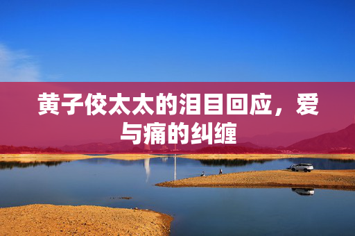 黄子佼太太的泪目回应，爱与痛的纠缠