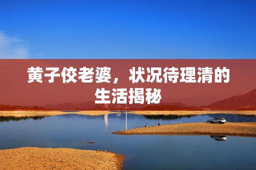 黄子佼老婆，状况待理清的生活揭秘