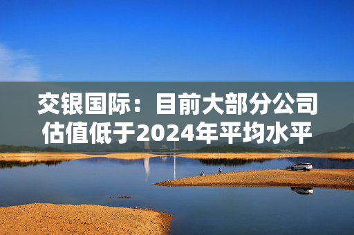 交银国际：目前大部分公司估值低于2024年平均水平 看好阿里巴巴-W等