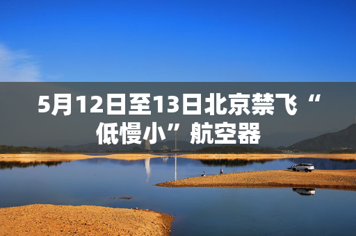 5月12日至13日北京禁飞“低慢小”航空器