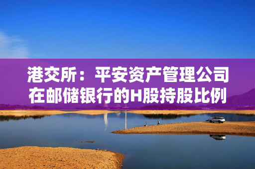 港交所：平安资产管理公司在邮储银行的H股持股比例升至10.05%。