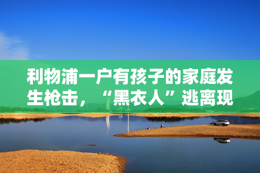 利物浦一户有孩子的家庭发生枪击，“黑衣人”逃离现场