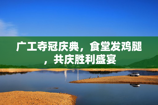 广工夺冠庆典，食堂发鸡腿，共庆胜利盛宴