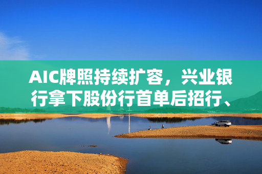 AIC牌照持续扩容，兴业银行拿下股份行首单后招行、中信也相继发布公告