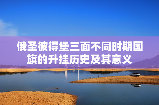 俄圣彼得堡三面不同时期国旗的升挂历史及其意义