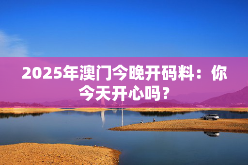 2025年澳门今晚开码料：你今天开心吗？