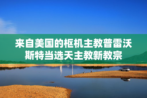 来自美国的枢机主教普雷沃斯特当选天主教新教宗