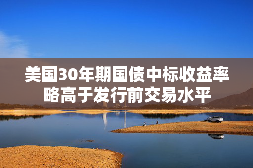 美国30年期国债中标收益率略高于发行前交易水平