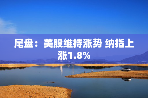尾盘：美股维持涨势 纳指上涨1.8%