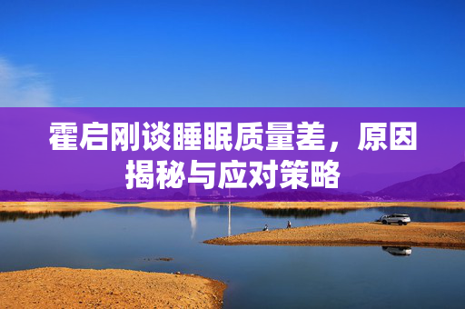 霍启刚谈睡眠质量差，原因揭秘与应对策略