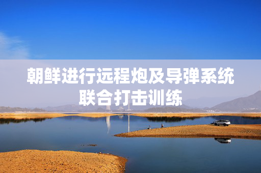 朝鲜进行远程炮及导弹系统联合打击训练
