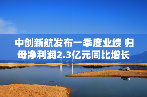 中创新航发布一季度业绩 归母净利润2.3亿元同比增长36.11%