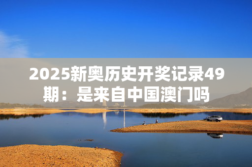 2025新奥历史开奖记录49期：是来自中国澳门吗