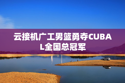 云接机广工男篮勇夺CUBAL全国总冠军
