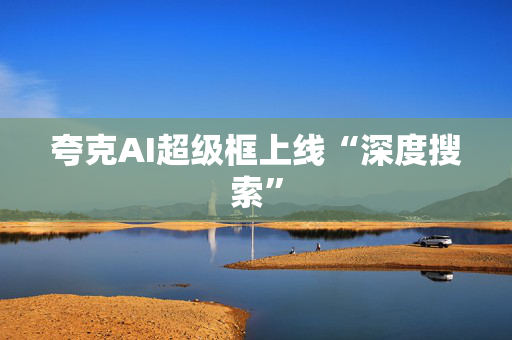 夸克AI超级框上线“深度搜索”