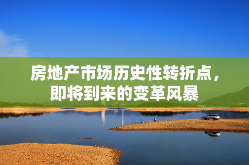 房地产市场历史性转折点，即将到来的变革风暴