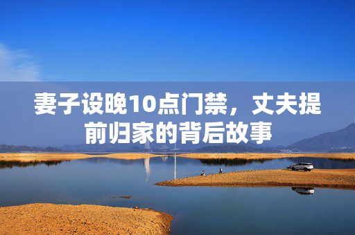 妻子设晚10点门禁，丈夫提前归家的背后故事