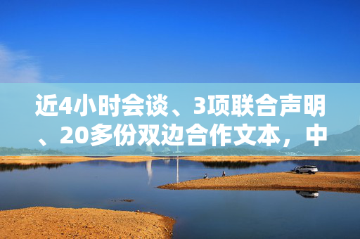 近4小时会谈、3项联合声明、20多份双边合作文本，中俄元首今年首次面对面会晤成果颇丰