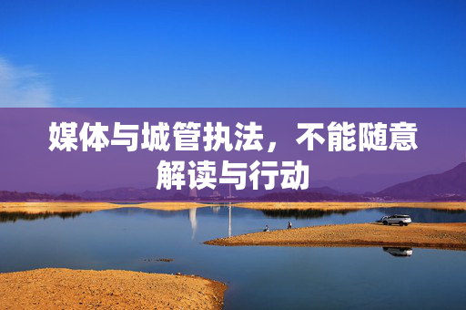 媒体与城管执法，不能随意解读与行动