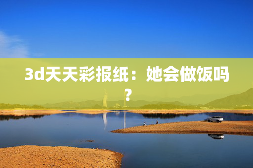 3d天天彩报纸：她会做饭吗？