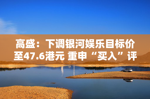 高盛：下调银河娱乐目标价至47.6港元 重申“买入”评级