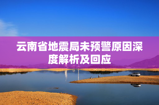 云南省地震局未预警原因深度解析及回应