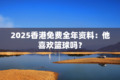 2025香港免费全年资料：他喜欢篮球吗？