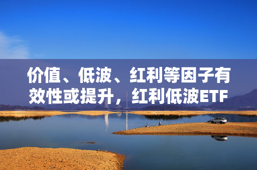 价值、低波、红利等因子有效性或提升，红利低波ETF（512890）值得关注