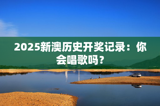 2025新澳历史开奖记录：你会唱歌吗？