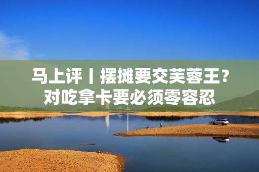 马上评丨摆摊要交芙蓉王？对吃拿卡要必须零容忍
