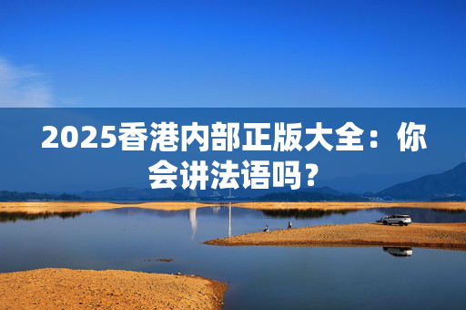 2025香港内部正版大全：你会讲法语吗？