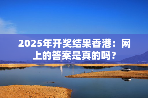 2025年开奖结果香港：网上的答案是真的吗？