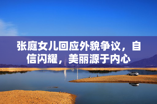 张庭女儿回应外貌争议，自信闪耀，美丽源于内心