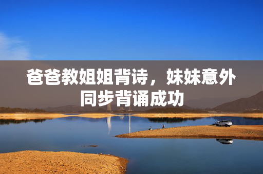 爸爸教姐姐背诗，妹妹意外同步背诵成功