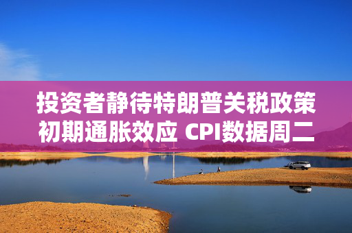 投资者静待特朗普关税政策初期通胀效应 CPI数据周二揭晓