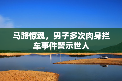 马路惊魂，男子多次肉身拦车事件警示世人