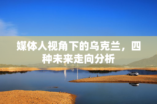 媒体人视角下的乌克兰，四种未来走向分析