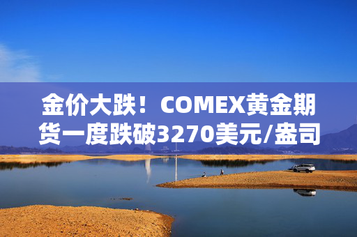 金价大跌！COMEX黄金期货一度跌破3270美元/盎司