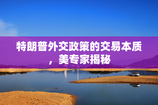 特朗普外交政策的交易本质，美专家揭秘