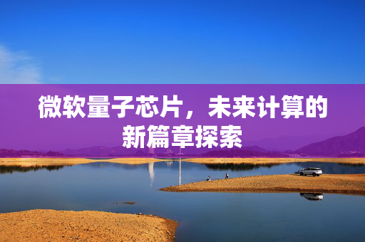 微软量子芯片，未来计算的新篇章探索