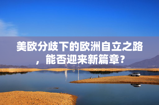 美欧分歧下的欧洲自立之路，能否迎来新篇章？